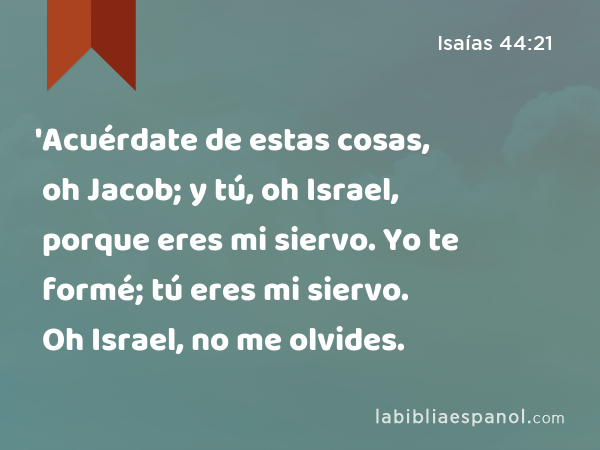 'Acuérdate de estas cosas, oh Jacob; y tú, oh Israel, porque eres mi siervo. Yo te formé; tú eres mi siervo. Oh Israel, no me olvides. - Isaías 44:21