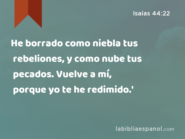 He borrado como niebla tus rebeliones, y como nube tus pecados. Vuelve a mí, porque yo te he redimido.' - Isaías 44:22