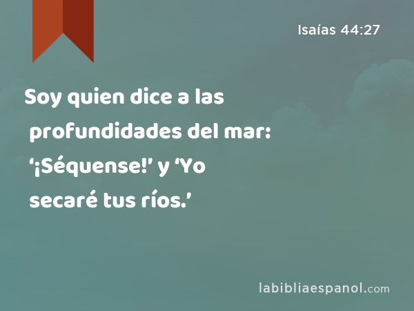 Soy quien dice a las profundidades del mar: ‘¡Séquense!’ y ‘Yo secaré tus ríos.’ - Isaías 44:27