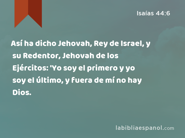 Así ha dicho Jehovah, Rey de Israel, y su Redentor, Jehovah de los Ejércitos: 'Yo soy el primero y yo soy el último, y fuera de mí no hay Dios. - Isaías 44:6