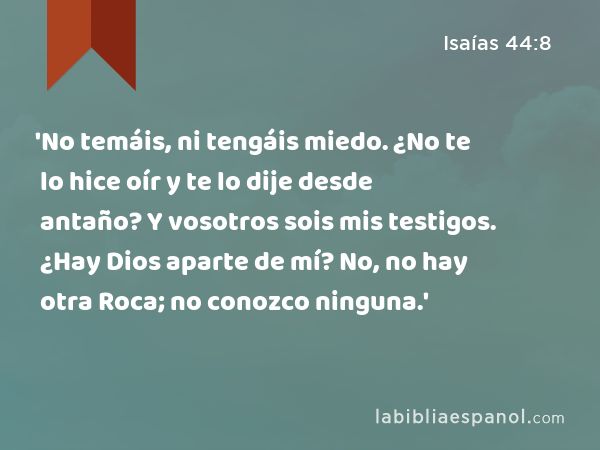 'No temáis, ni tengáis miedo. ¿No te lo hice oír y te lo dije desde antaño? Y vosotros sois mis testigos. ¿Hay Dios aparte de mí? No, no hay otra Roca; no conozco ninguna.' - Isaías 44:8