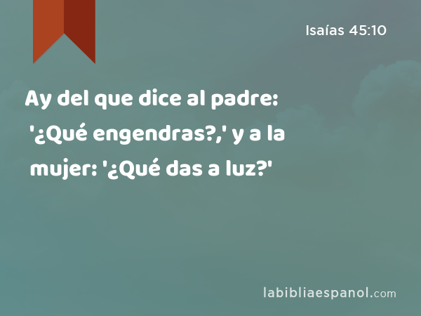 Ay del que dice al padre: '¿Qué engendras?,' y a la mujer: '¿Qué das a luz?' - Isaías 45:10