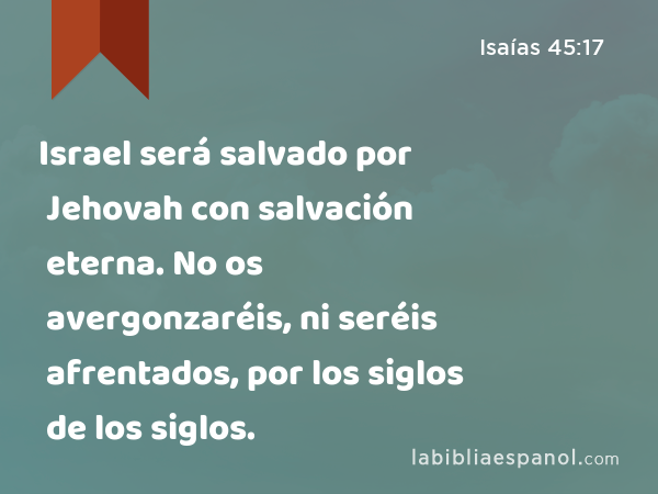 Israel será salvado por Jehovah con salvación eterna. No os avergonzaréis, ni seréis afrentados, por los siglos de los siglos. - Isaías 45:17