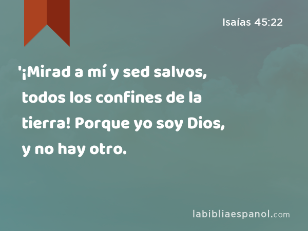 '¡Mirad a mí y sed salvos, todos los confines de la tierra! Porque yo soy Dios, y no hay otro. - Isaías 45:22