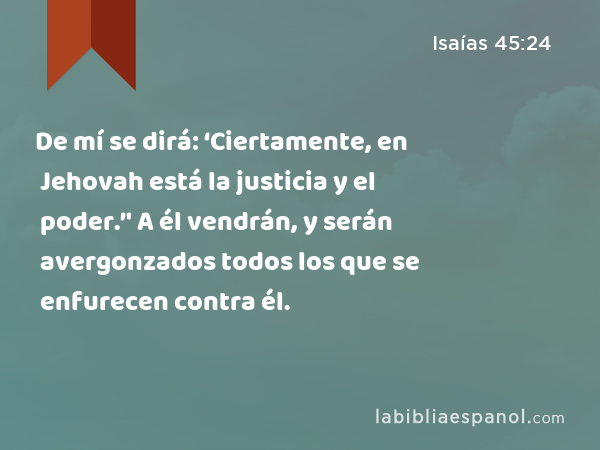 De mí se dirá: ‘Ciertamente, en Jehovah está la justicia y el poder.’' A él vendrán, y serán avergonzados todos los que se enfurecen contra él. - Isaías 45:24