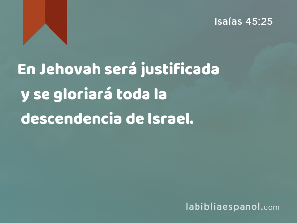 En Jehovah será justificada y se gloriará toda la descendencia de Israel. - Isaías 45:25