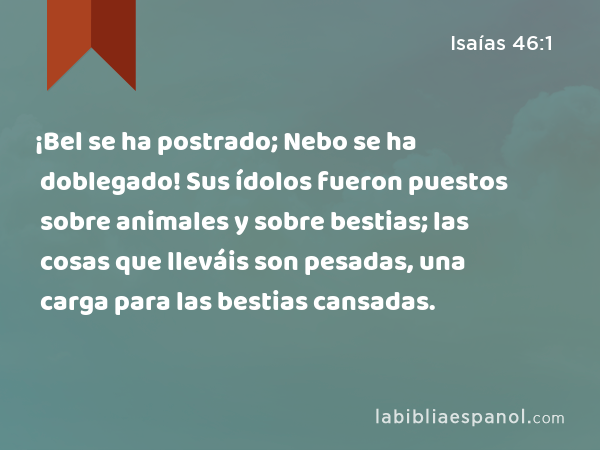 ¡Bel se ha postrado; Nebo se ha doblegado! Sus ídolos fueron puestos sobre animales y sobre bestias; las cosas que lleváis son pesadas, una carga para las bestias cansadas. - Isaías 46:1