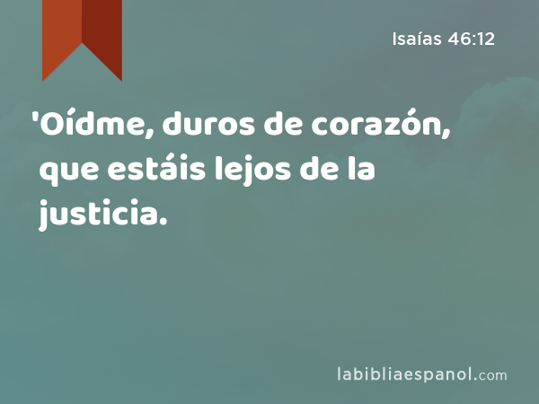 'Oídme, duros de corazón, que estáis lejos de la justicia. - Isaías 46:12