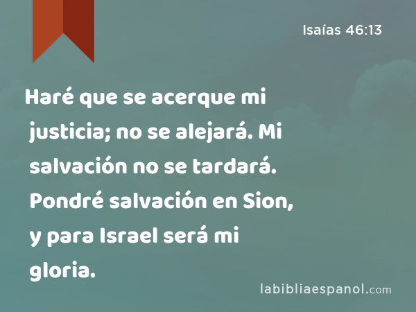 Haré que se acerque mi justicia; no se alejará. Mi salvación no se tardará. Pondré salvación en Sion, y para Israel será mi gloria. - Isaías 46:13