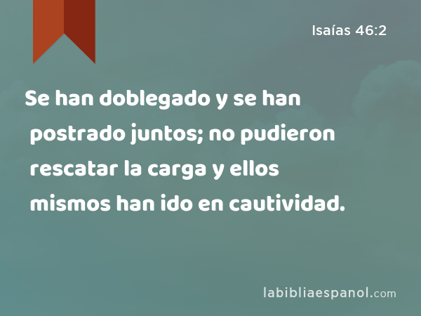 Se han doblegado y se han postrado juntos; no pudieron rescatar la carga y ellos mismos han ido en cautividad. - Isaías 46:2