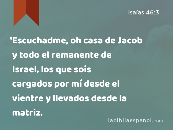 'Escuchadme, oh casa de Jacob y todo el remanente de Israel, los que sois cargados por mí desde el vientre y llevados desde la matriz. - Isaías 46:3