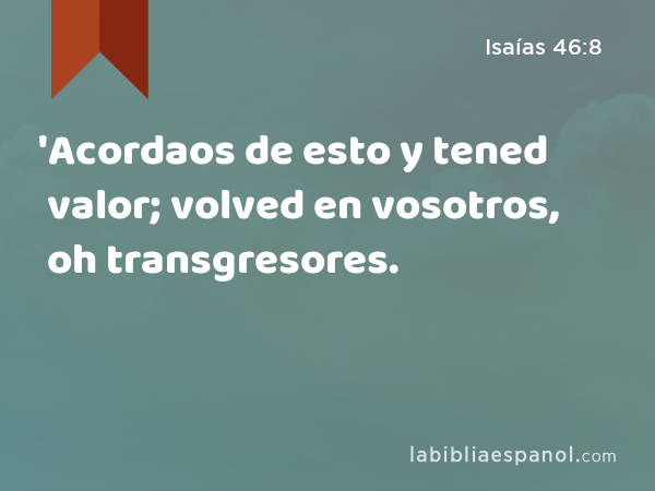 'Acordaos de esto y tened valor; volved en vosotros, oh transgresores. - Isaías 46:8