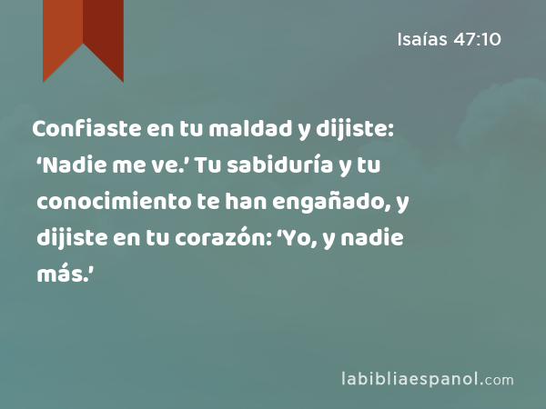 Confiaste en tu maldad y dijiste: ‘Nadie me ve.’ Tu sabiduría y tu conocimiento te han engañado, y dijiste en tu corazón: ‘Yo, y nadie más.’ - Isaías 47:10