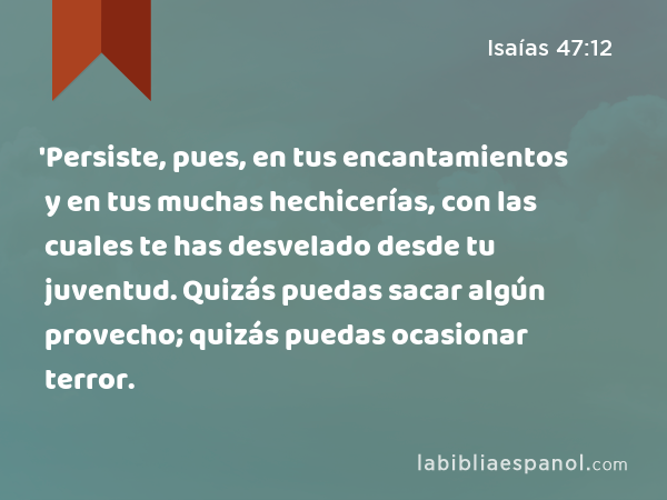 'Persiste, pues, en tus encantamientos y en tus muchas hechicerías, con las cuales te has desvelado desde tu juventud. Quizás puedas sacar algún provecho; quizás puedas ocasionar terror. - Isaías 47:12