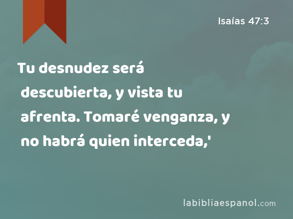 Tu desnudez será descubierta, y vista tu afrenta. Tomaré venganza, y no habrá quien interceda,' - Isaías 47:3