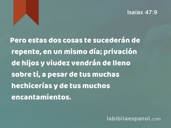 Pero estas dos cosas te sucederán de repente, en un mismo día; privación de hijos y viudez vendrán de lleno sobre ti, a pesar de tus muchas hechicerías y de tus muchos encantamientos. - Isaías 47:9