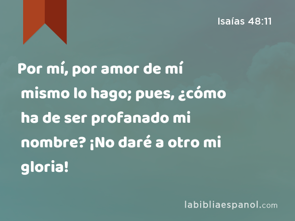 Por mí, por amor de mí mismo lo hago; pues, ¿cómo ha de ser profanado mi nombre? ¡No daré a otro mi gloria! - Isaías 48:11