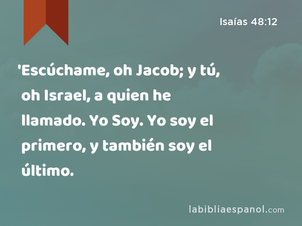 'Escúchame, oh Jacob; y tú, oh Israel, a quien he llamado. Yo Soy. Yo soy el primero, y también soy el último. - Isaías 48:12