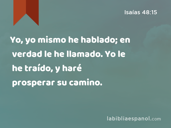 Yo, yo mismo he hablado; en verdad le he llamado. Yo le he traído, y haré prosperar su camino. - Isaías 48:15