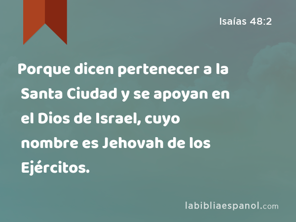 Porque dicen pertenecer a la Santa Ciudad y se apoyan en el Dios de Israel, cuyo nombre es Jehovah de los Ejércitos. - Isaías 48:2