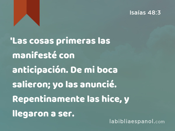 'Las cosas primeras las manifesté con anticipación. De mi boca salieron; yo las anuncié. Repentinamente las hice, y llegaron a ser. - Isaías 48:3