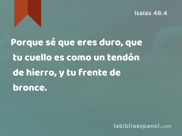 Porque sé que eres duro, que tu cuello es como un tendón de hierro, y tu frente de bronce. - Isaías 48:4