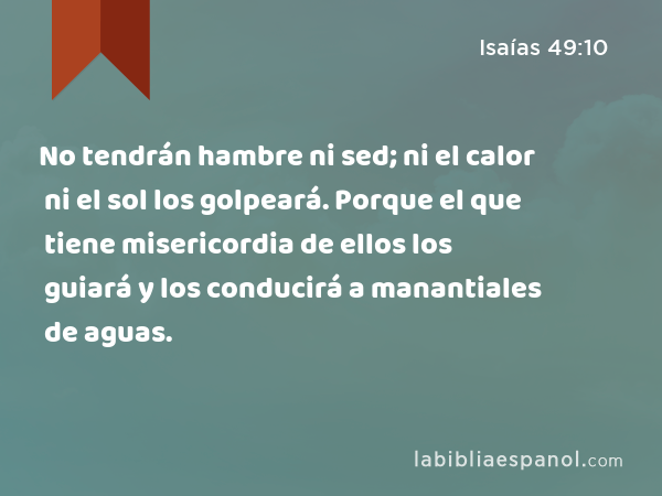 No tendrán hambre ni sed; ni el calor ni el sol los golpeará. Porque el que tiene misericordia de ellos los guiará y los conducirá a manantiales de aguas. - Isaías 49:10