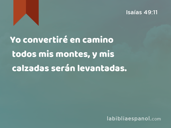 Yo convertiré en camino todos mis montes, y mis calzadas serán levantadas. - Isaías 49:11