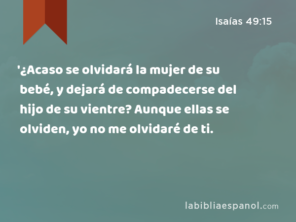 '¿Acaso se olvidará la mujer de su bebé, y dejará de compadecerse del hijo de su vientre? Aunque ellas se olviden, yo no me olvidaré de ti. - Isaías 49:15