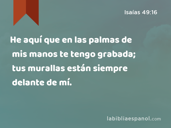 He aquí que en las palmas de mis manos te tengo grabada; tus murallas están siempre delante de mí. - Isaías 49:16