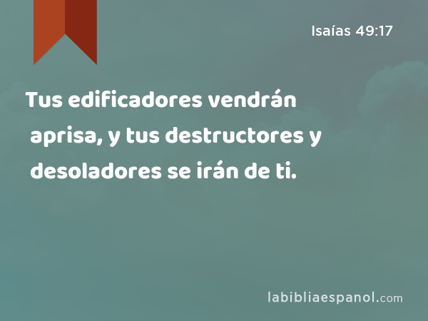 Tus edificadores vendrán aprisa, y tus destructores y desoladores se irán de ti. - Isaías 49:17