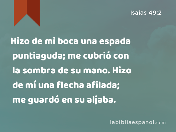 Hizo de mi boca una espada puntiaguda; me cubrió con la sombra de su mano. Hizo de mí una flecha afilada; me guardó en su aljaba. - Isaías 49:2