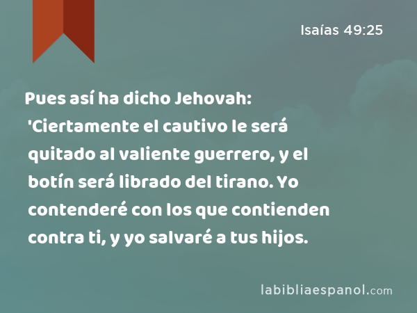 Pues así ha dicho Jehovah: 'Ciertamente el cautivo le será quitado al valiente guerrero, y el botín será librado del tirano. Yo contenderé con los que contienden contra ti, y yo salvaré a tus hijos. - Isaías 49:25