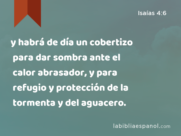 y habrá de día un cobertizo para dar sombra ante el calor abrasador, y para refugio y protección de la tormenta y del aguacero. - Isaías 4:6