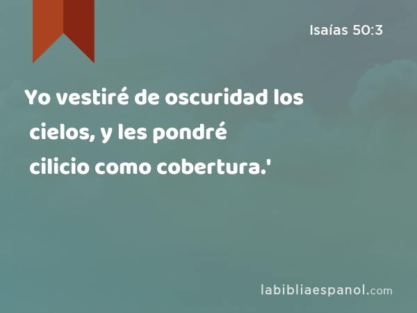 Yo vestiré de oscuridad los cielos, y les pondré cilicio como cobertura.' - Isaías 50:3