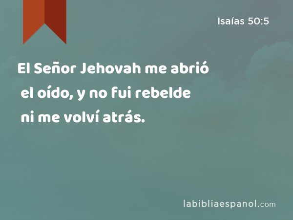 El Señor Jehovah me abrió el oído, y no fui rebelde ni me volví atrás. - Isaías 50:5