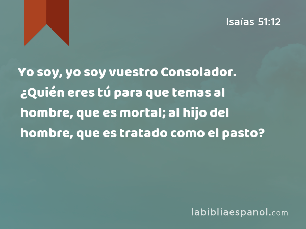 Yo soy, yo soy vuestro Consolador. ¿Quién eres tú para que temas al hombre, que es mortal; al hijo del hombre, que es tratado como el pasto? - Isaías 51:12