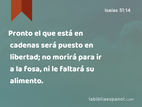 Pronto el que está en cadenas será puesto en libertad; no morirá para ir a la fosa, ni le faltará su alimento. - Isaías 51:14