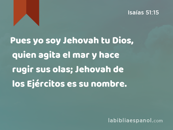 Pues yo soy Jehovah tu Dios, quien agita el mar y hace rugir sus olas; Jehovah de los Ejércitos es su nombre. - Isaías 51:15