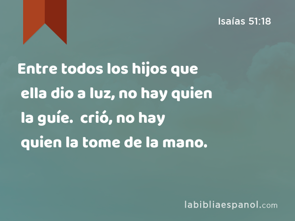 Entre todos los hijos que ella dio a luz, no hay quien la guíe. Entre todos los hijos que crió, no hay quien la tome de la mano. - Isaías 51:18