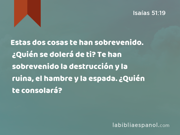 Estas dos cosas te han sobrevenido. ¿Quién se dolerá de ti? Te han sobrevenido la destrucción y la ruina, el hambre y la espada. ¿Quién te consolará? - Isaías 51:19