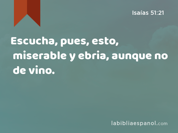 Escucha, pues, esto, miserable y ebria, aunque no de vino. - Isaías 51:21