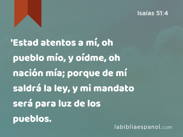 'Estad atentos a mí, oh pueblo mío, y oídme, oh nación mía; porque de mí saldrá la ley, y mi mandato será para luz de los pueblos. - Isaías 51:4