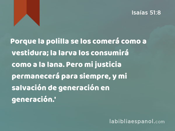 Porque la polilla se los comerá como a vestidura; la larva los consumirá como a la lana. Pero mi justicia permanecerá para siempre, y mi salvación de generación en generación.' - Isaías 51:8