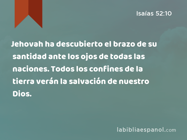 Jehovah ha descubierto el brazo de su santidad ante los ojos de todas las naciones. Todos los confines de la tierra verán la salvación de nuestro Dios. - Isaías 52:10