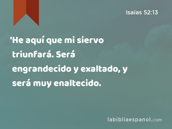 'He aquí que mi siervo triunfará. Será engrandecido y exaltado, y será muy enaltecido. - Isaías 52:13