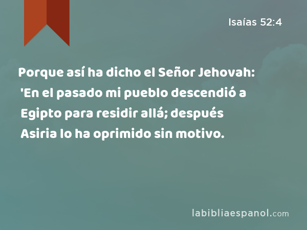 Porque así ha dicho el Señor Jehovah: 'En el pasado mi pueblo descendió a Egipto para residir allá; después Asiria lo ha oprimido sin motivo. - Isaías 52:4