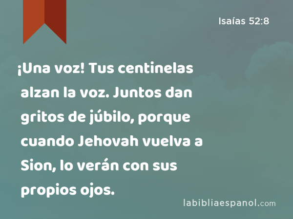 ¡Una voz! Tus centinelas alzan la voz. Juntos dan gritos de júbilo, porque cuando Jehovah vuelva a Sion, lo verán con sus propios ojos. - Isaías 52:8