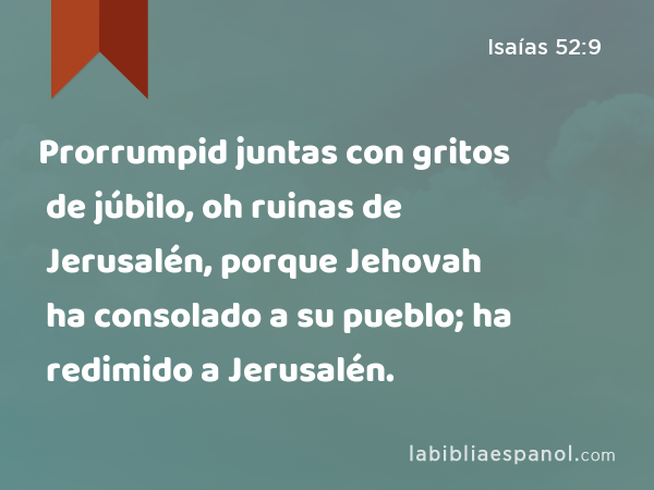 Prorrumpid juntas con gritos de júbilo, oh ruinas de Jerusalén, porque Jehovah ha consolado a su pueblo; ha redimido a Jerusalén. - Isaías 52:9