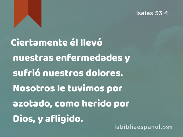 Ciertamente él llevó nuestras enfermedades y sufrió nuestros dolores. Nosotros le tuvimos por azotado, como herido por Dios, y afligido. - Isaías 53:4